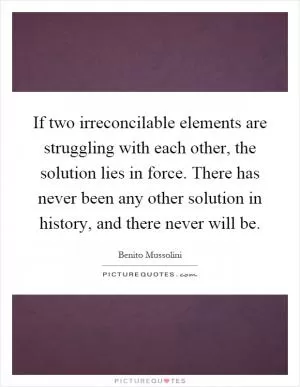 If two irreconcilable elements are struggling with each other, the solution lies in force. There has never been any other solution in history, and there never will be Picture Quote #1