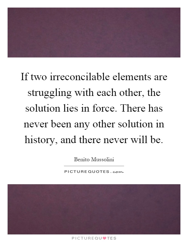 If two irreconcilable elements are struggling with each other, the solution lies in force. There has never been any other solution in history, and there never will be Picture Quote #1