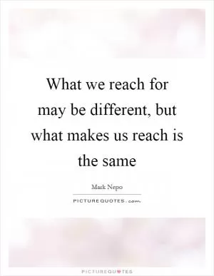 What we reach for may be different, but what makes us reach is the same Picture Quote #1