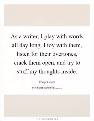 As a writer, I play with words all day long. I toy with them, listen for their overtones, crack them open, and try to stuff my thoughts inside Picture Quote #1