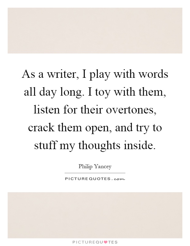 As a writer, I play with words all day long. I toy with them, listen for their overtones, crack them open, and try to stuff my thoughts inside Picture Quote #1