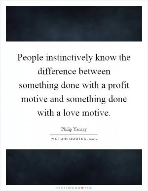 People instinctively know the difference between something done with a profit motive and something done with a love motive Picture Quote #1