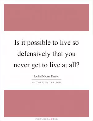 Is it possible to live so defensively that you never get to live at all? Picture Quote #1