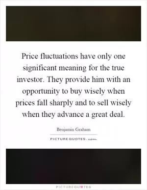 Price fluctuations have only one significant meaning for the true investor. They provide him with an opportunity to buy wisely when prices fall sharply and to sell wisely when they advance a great deal Picture Quote #1