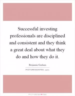 Successful investing professionals are disciplined and consistent and they think a great deal about what they do and how they do it Picture Quote #1