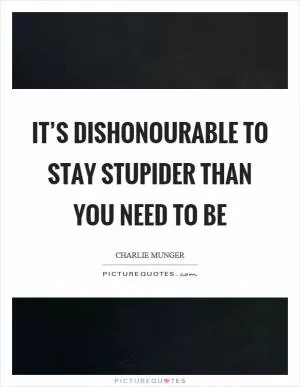 It’s dishonourable to stay stupider than you need to be Picture Quote #1