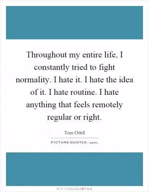 Throughout my entire life, I constantly tried to fight normality. I hate it. I hate the idea of it. I hate routine. I hate anything that feels remotely regular or right Picture Quote #1