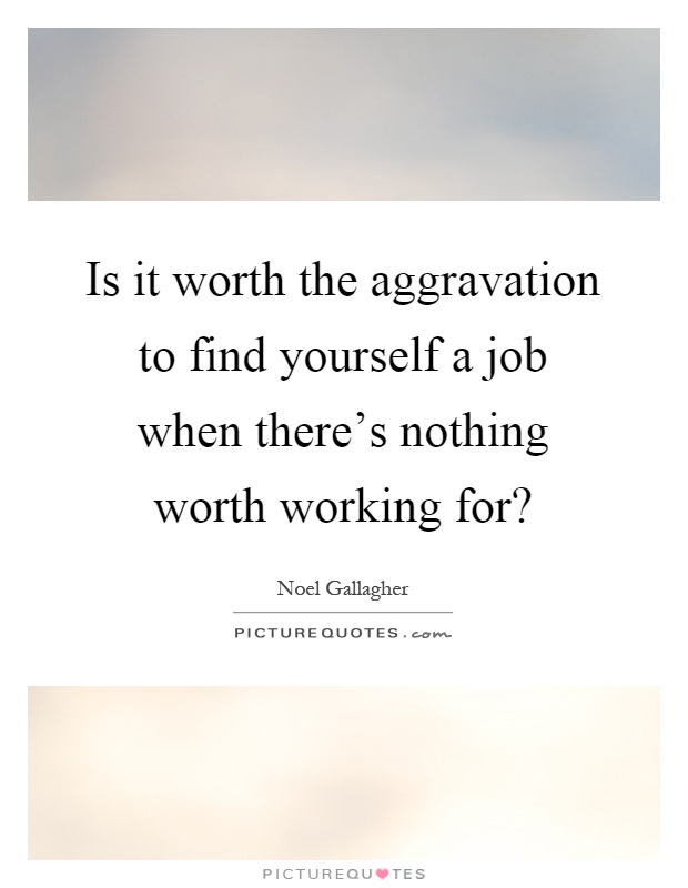 Is it worth the aggravation to find yourself a job when there's nothing worth working for? Picture Quote #1