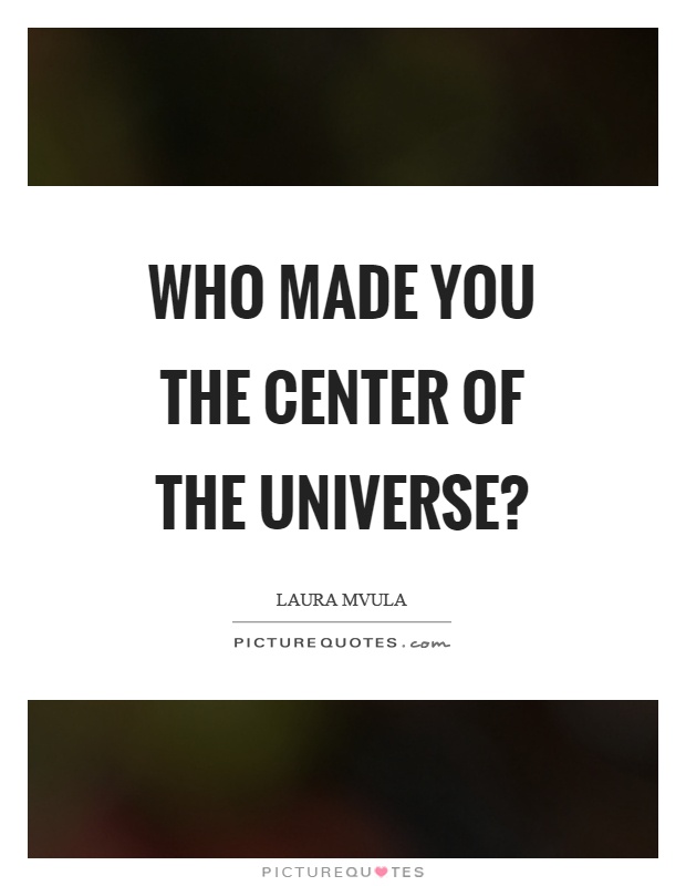 Who made you the center of the universe? Picture Quote #1