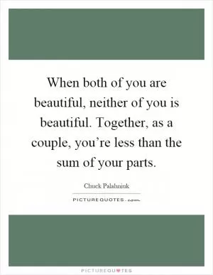 When both of you are beautiful, neither of you is beautiful. Together, as a couple, you’re less than the sum of your parts Picture Quote #1