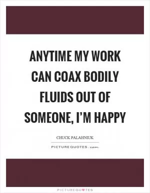 Anytime my work can coax bodily fluids out of someone, I’m happy Picture Quote #1