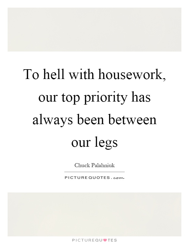 To hell with housework, our top priority has always been between our legs Picture Quote #1