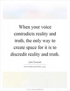 When your voice contradicts reality and truth, the only way to create space for it is to discredit reality and truth Picture Quote #1