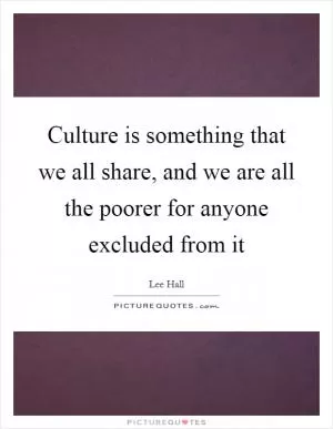 Culture is something that we all share, and we are all the poorer for anyone excluded from it Picture Quote #1
