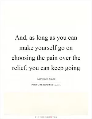 And, as long as you can make yourself go on choosing the pain over the relief, you can keep going Picture Quote #1