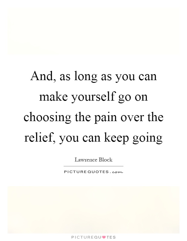 And, as long as you can make yourself go on choosing the pain over the relief, you can keep going Picture Quote #1