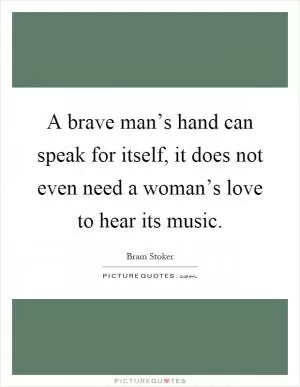 A brave man’s hand can speak for itself, it does not even need a woman’s love to hear its music Picture Quote #1