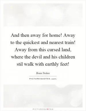 And then away for home! Away to the quickest and nearest train! Away from this cursed land, where the devil and his children stil walk with earthly feet! Picture Quote #1