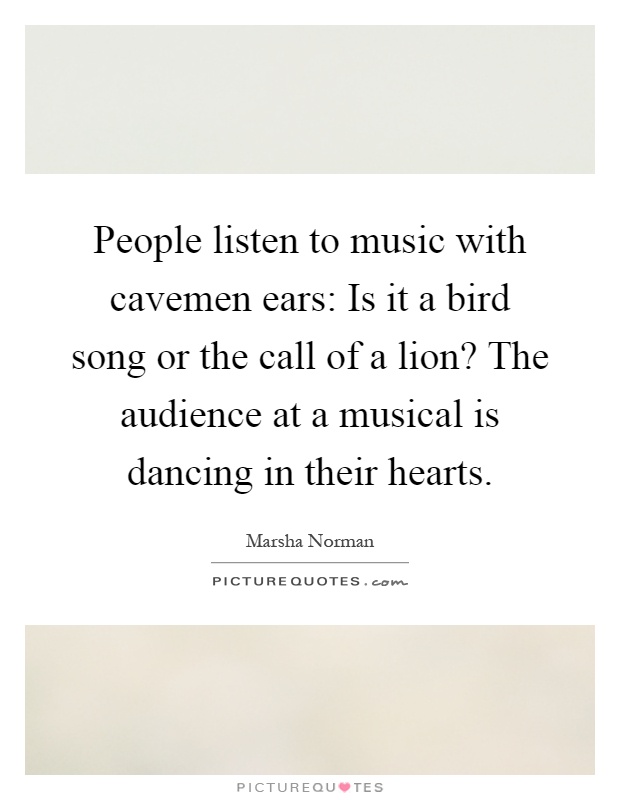 People listen to music with cavemen ears: Is it a bird song or the call of a lion? The audience at a musical is dancing in their hearts Picture Quote #1