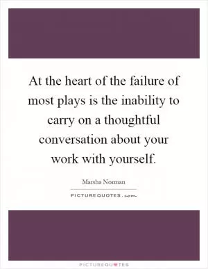 At the heart of the failure of most plays is the inability to carry on a thoughtful conversation about your work with yourself Picture Quote #1