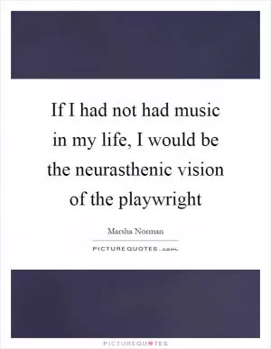 If I had not had music in my life, I would be the neurasthenic vision of the playwright Picture Quote #1