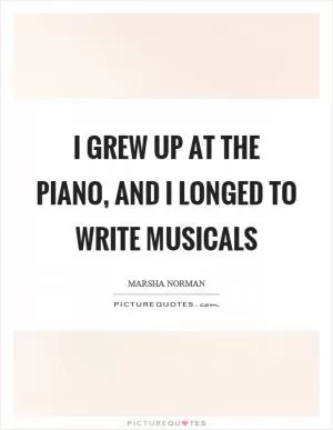 I grew up at the piano, and I longed to write musicals Picture Quote #1