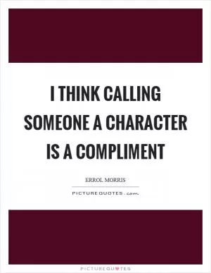 I think calling someone a character is a compliment Picture Quote #1