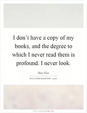 I don’t have a copy of my books, and the degree to which I never read them is profound. I never look Picture Quote #1