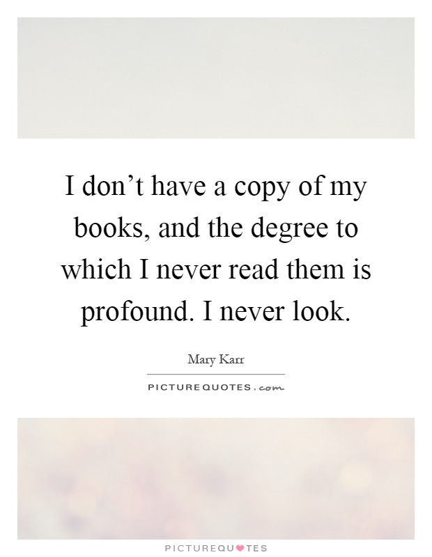 I don't have a copy of my books, and the degree to which I never read them is profound. I never look Picture Quote #1
