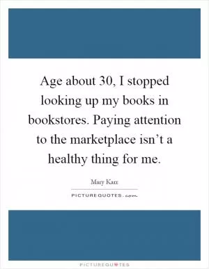 Age about 30, I stopped looking up my books in bookstores. Paying attention to the marketplace isn’t a healthy thing for me Picture Quote #1