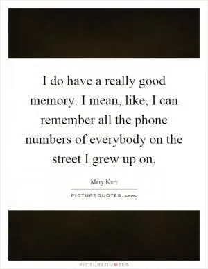 I do have a really good memory. I mean, like, I can remember all the phone numbers of everybody on the street I grew up on Picture Quote #1
