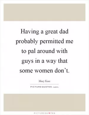 Having a great dad probably permitted me to pal around with guys in a way that some women don’t Picture Quote #1