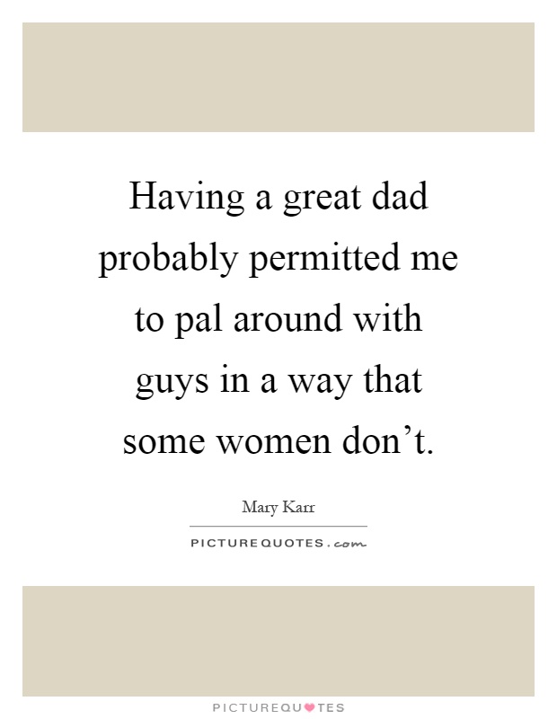 Having a great dad probably permitted me to pal around with guys in a way that some women don't Picture Quote #1