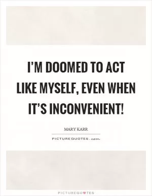 I’m doomed to act like myself, even when it’s inconvenient! Picture Quote #1