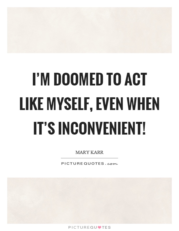 I'm doomed to act like myself, even when it's inconvenient! Picture Quote #1