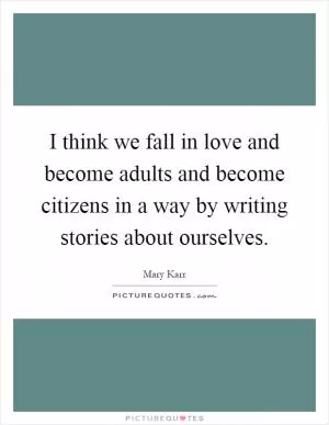 I think we fall in love and become adults and become citizens in a way by writing stories about ourselves Picture Quote #1