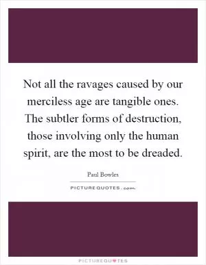 Not all the ravages caused by our merciless age are tangible ones. The subtler forms of destruction, those involving only the human spirit, are the most to be dreaded Picture Quote #1