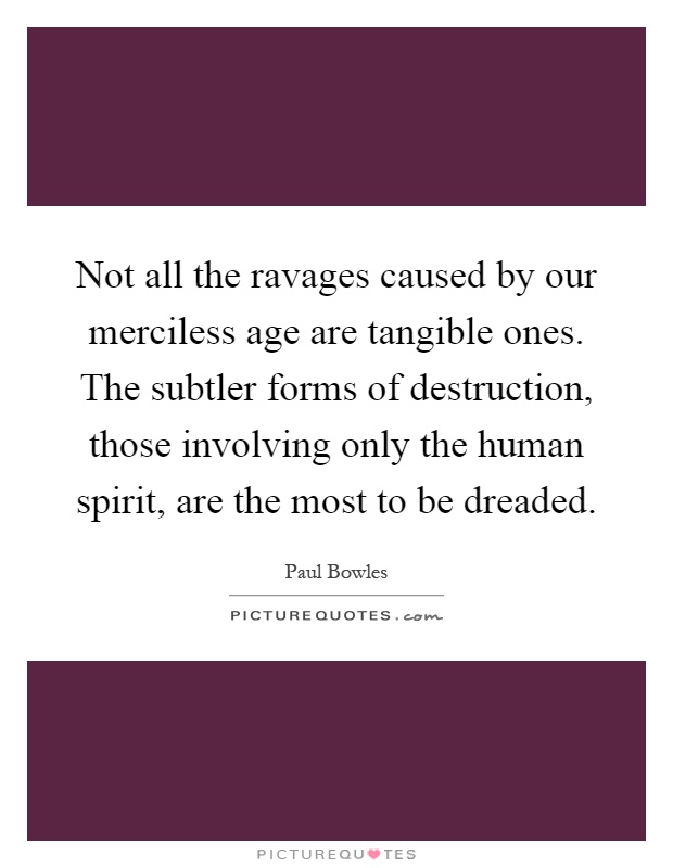 Not all the ravages caused by our merciless age are tangible ones. The subtler forms of destruction, those involving only the human spirit, are the most to be dreaded Picture Quote #1
