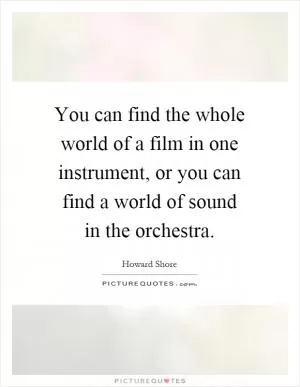 You can find the whole world of a film in one instrument, or you can find a world of sound in the orchestra Picture Quote #1