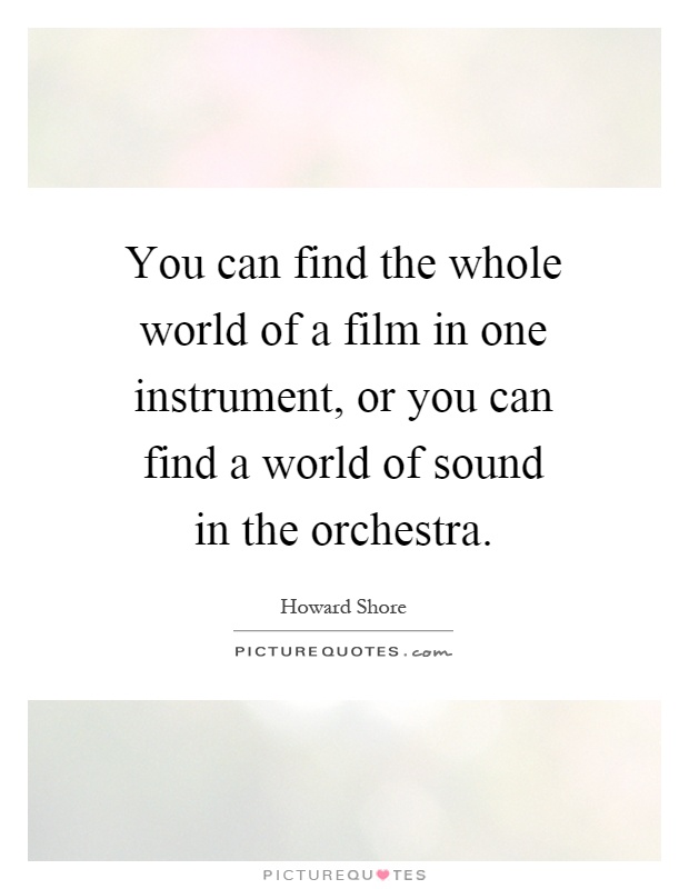 You can find the whole world of a film in one instrument, or you can find a world of sound in the orchestra Picture Quote #1