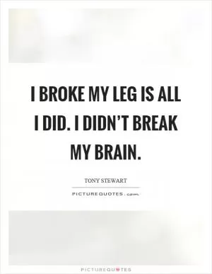 I broke my leg is all I did. I didn’t break my brain Picture Quote #1