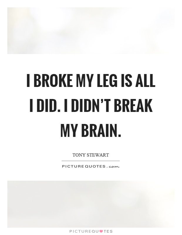 I broke my leg is all I did. I didn't break my brain Picture Quote #1