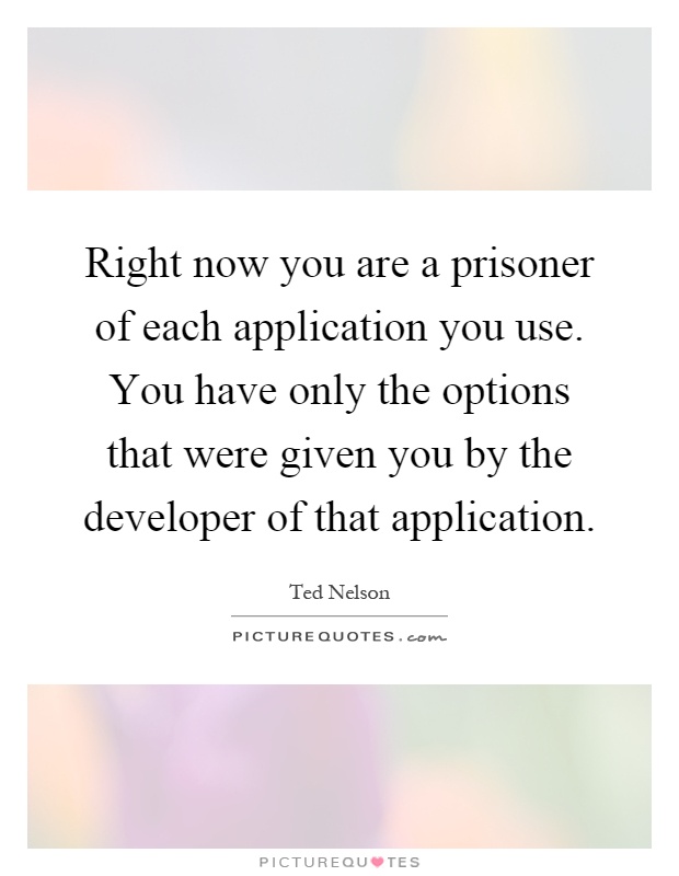 Right now you are a prisoner of each application you use. You have only the options that were given you by the developer of that application Picture Quote #1