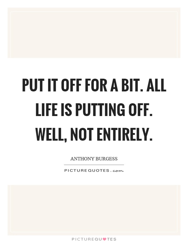 Put it off for a bit. All life is putting off. Well, not entirely Picture Quote #1