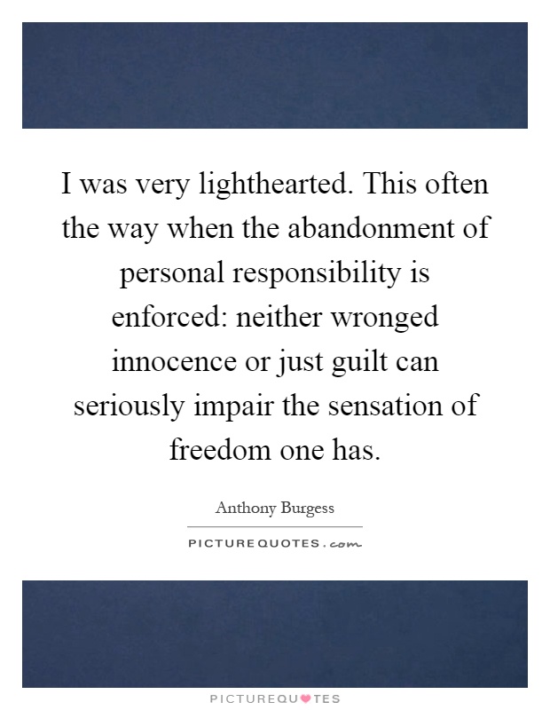 I was very lighthearted. This often the way when the abandonment of personal responsibility is enforced: neither wronged innocence or just guilt can seriously impair the sensation of freedom one has Picture Quote #1