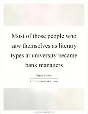 Most of those people who saw themselves as literary types at university became bank managers Picture Quote #1