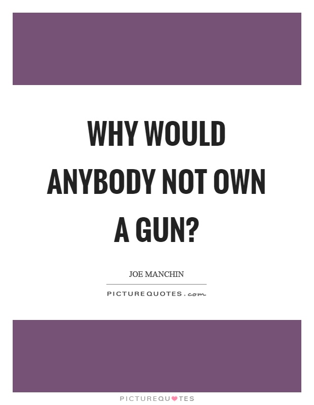 Why would anybody not own a gun? Picture Quote #1