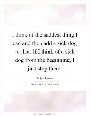 I think of the saddest thing I can and then add a sick dog to that. If I think of a sick dog from the beginning, I just stop there Picture Quote #1