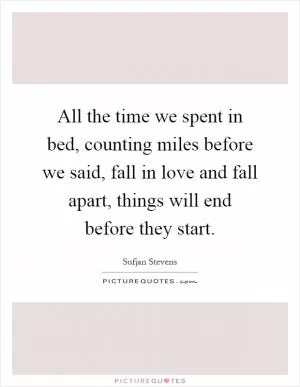 All the time we spent in bed, counting miles before we said, fall in love and fall apart, things will end before they start Picture Quote #1