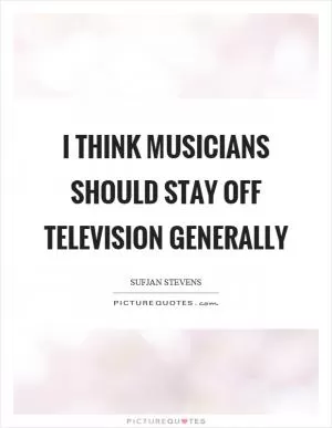 I think musicians should stay off television generally Picture Quote #1